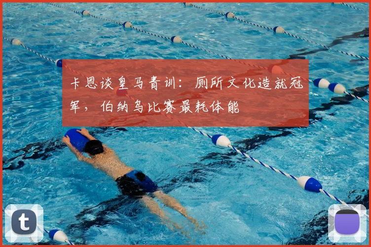 卡恩谈皇马青训：厕所文化造就冠军，伯纳乌比赛最耗体能