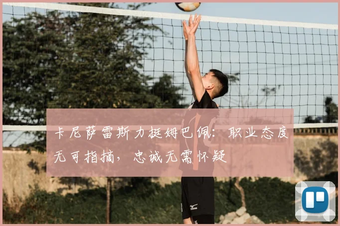卡尼萨雷斯力挺姆巴佩：职业态度无可指摘，忠诚无需怀疑