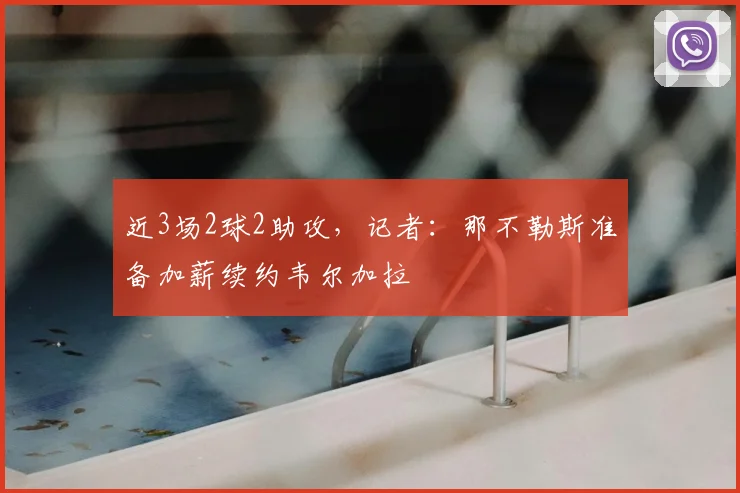 近3场2球2助攻，记者：那不勒斯准备加薪续约韦尔加拉