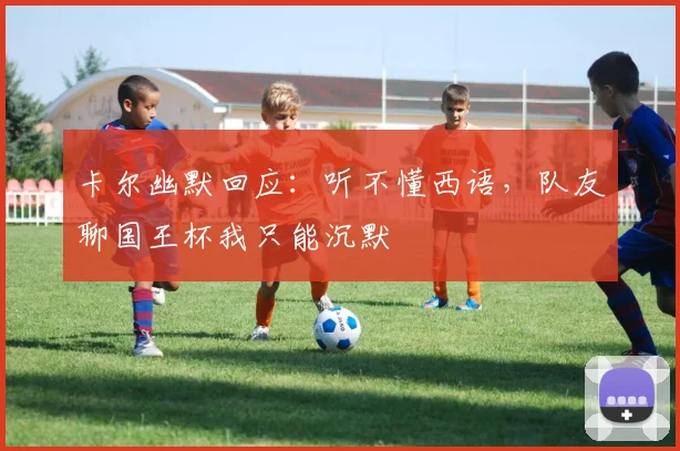 卡尔幽默回应：听不懂西语，队友聊国王杯我只能沉默