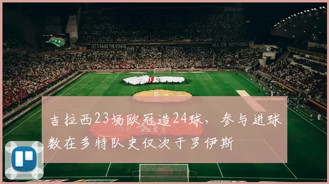 吉拉西23场欧冠造24球，参与进球数在多特队史仅次于罗伊斯