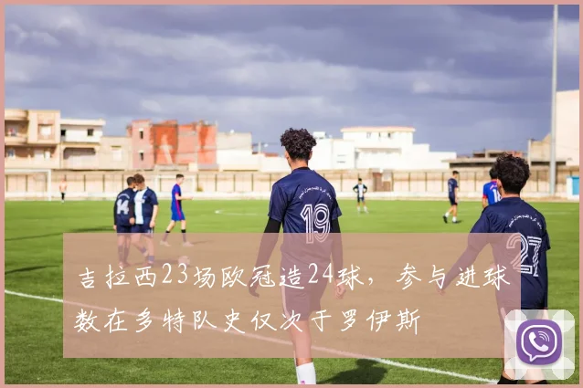 吉拉西23场欧冠造24球，参与进球数在多特队史仅次于罗伊斯