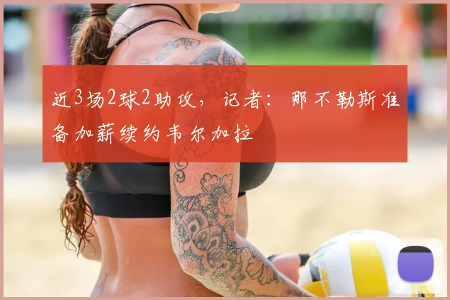 近3场2球2助攻，记者：那不勒斯准备加薪续约韦尔加拉
