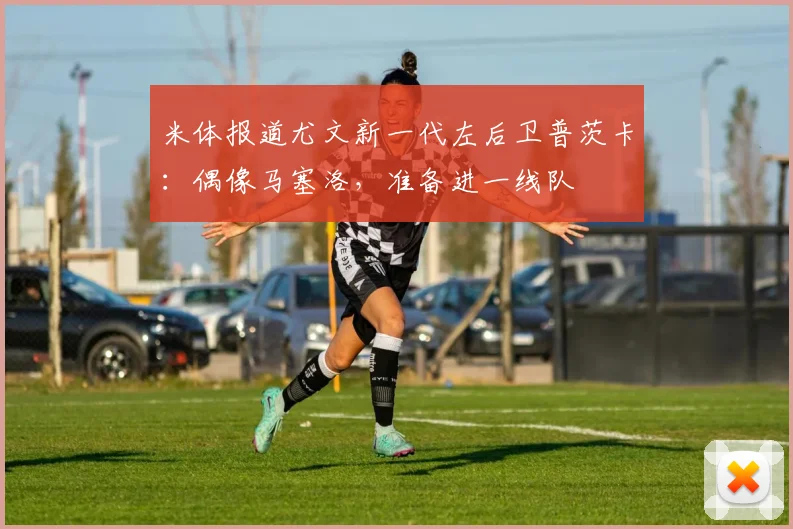 米体报道尤文新一代左后卫普茨卡：偶像马塞洛，准备进一线队