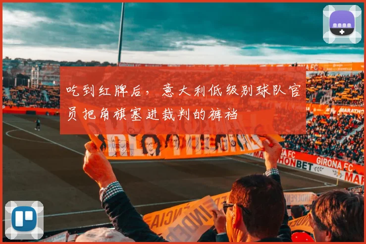 吃到红牌后，意大利低级别球队官员把角旗塞进裁判的裤裆