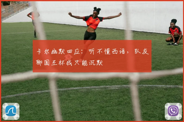 卡尔幽默回应：听不懂西语，队友聊国王杯我只能沉默