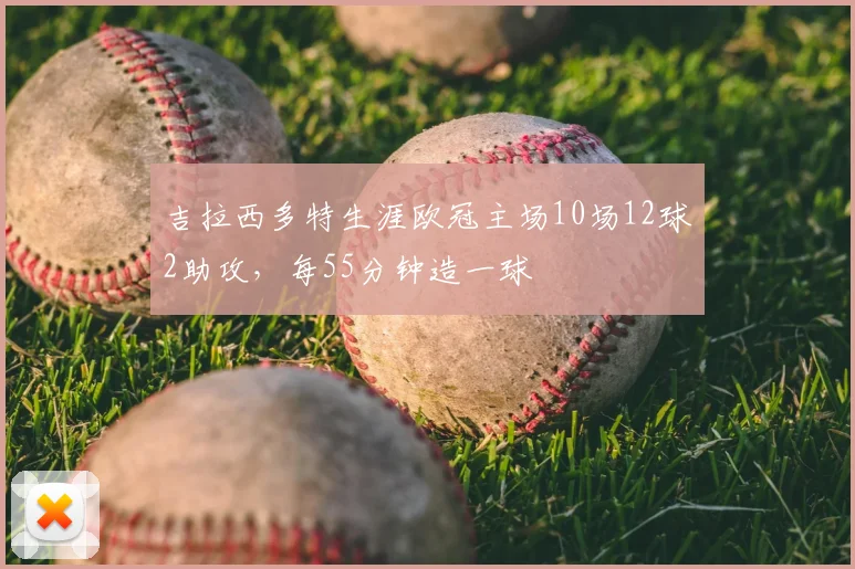 吉拉西多特生涯欧冠主场10场12球2助攻，每55分钟造一球